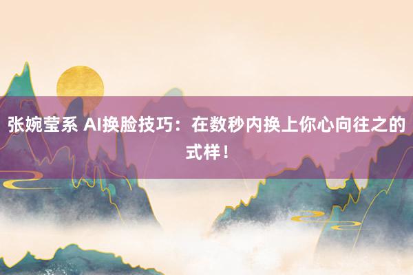 张婉莹系 AI换脸技巧:在数秒内换上你心向往之的式样!