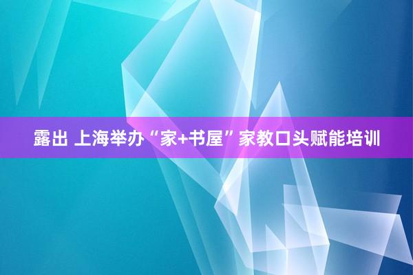 露出 上海举办“家+书屋”家教口头赋能培训