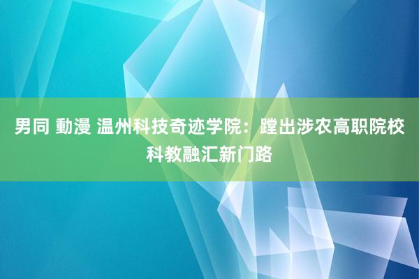 男同 動漫 温州科技奇迹学院：蹚出涉农高职院校科教融汇新门路