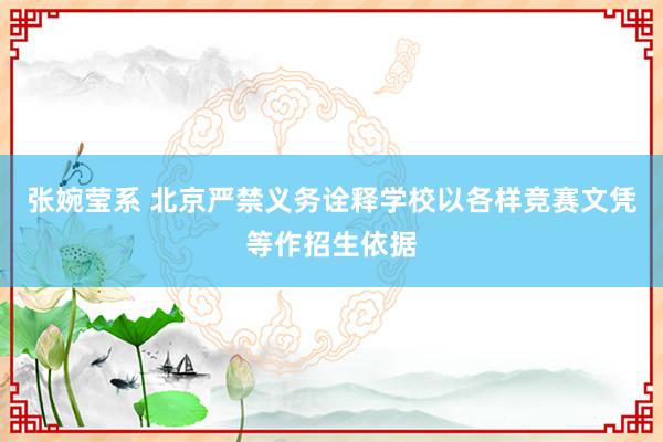 张婉莹系 北京严禁义务诠释学校以各样竞赛文凭等作招生依据