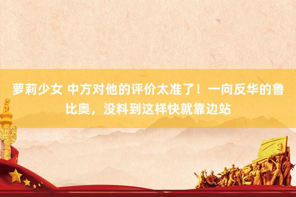萝莉少女 中方对他的评价太准了！一向反华的鲁比奥，没料到这样快就靠边站