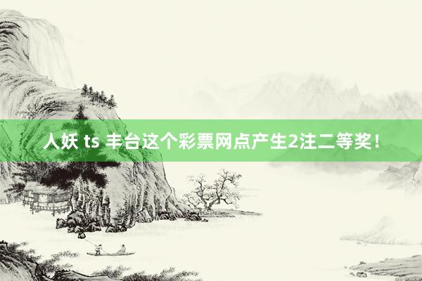 人妖 ts 丰台这个彩票网点产生2注二等奖!