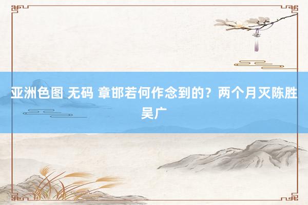 亚洲色图 无码 章邯若何作念到的?两个月灭陈胜吴广