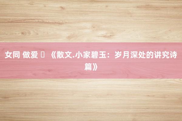 女同 做爱 《散文.小家碧玉:岁月深处的讲究诗篇》