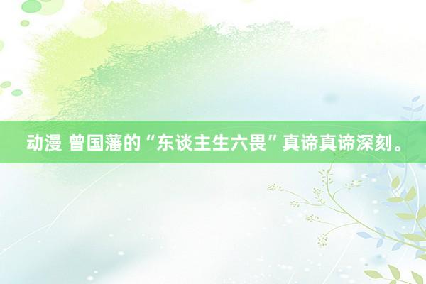 动漫 曾国藩的“东谈主生六畏”真谛真谛深刻。