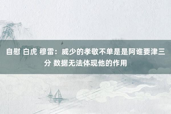 自慰 白虎 穆雷:威少的孝敬不单是是阿谁要津三分 数据无法体现他的作用