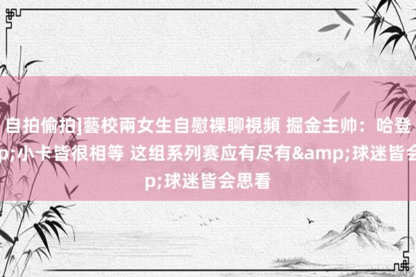 自拍偷拍]藝校兩女生自慰裸聊視頻 掘金主帅：哈登&小卡皆很相等 这组系列赛应有尽有&球迷皆会思看