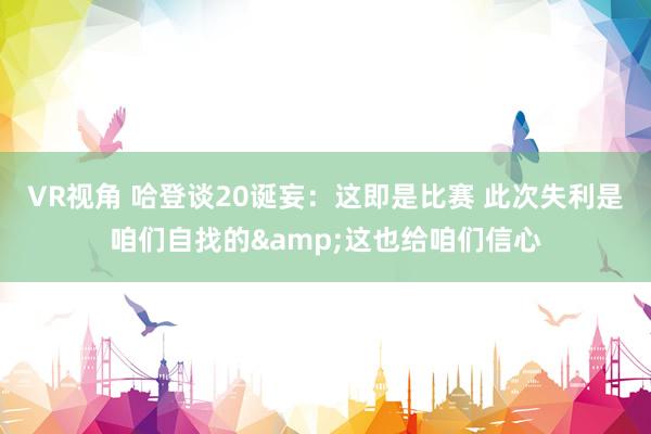 VR视角 哈登谈20诞妄:这即是比赛 此次失利是咱们自找的&这也给咱们信心