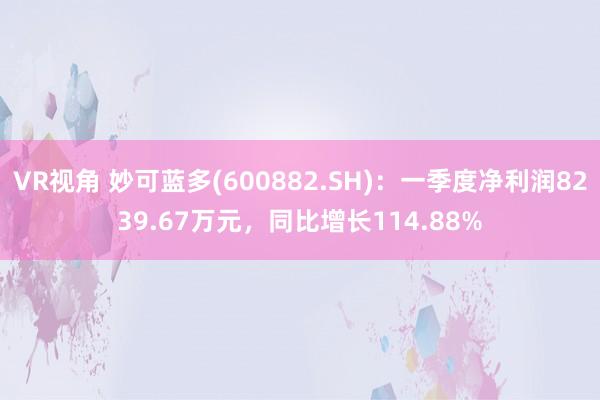 VR视角 妙可蓝多(600882.SH):一季度净利润8239.67万元,同比增长114.88%