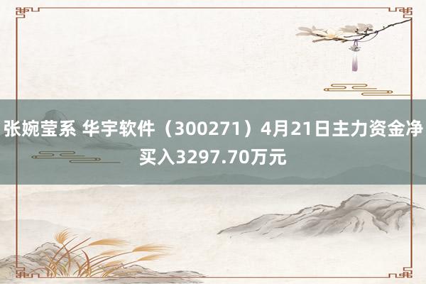 张婉莹系 华宇软件(300271)4月21日主力资金净买入3297.70万元