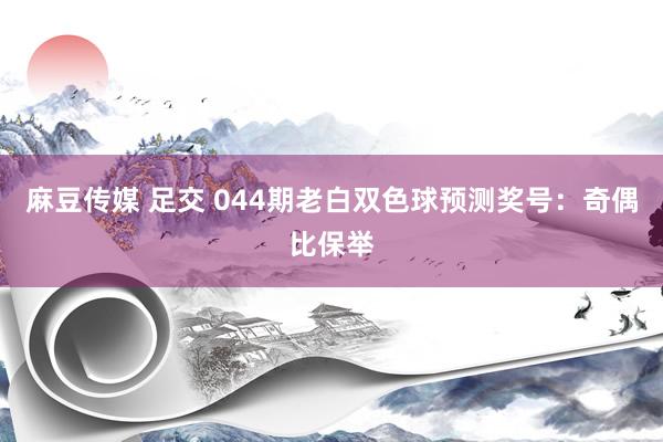 麻豆传媒 足交 044期老白双色球预测奖号：奇偶比保举