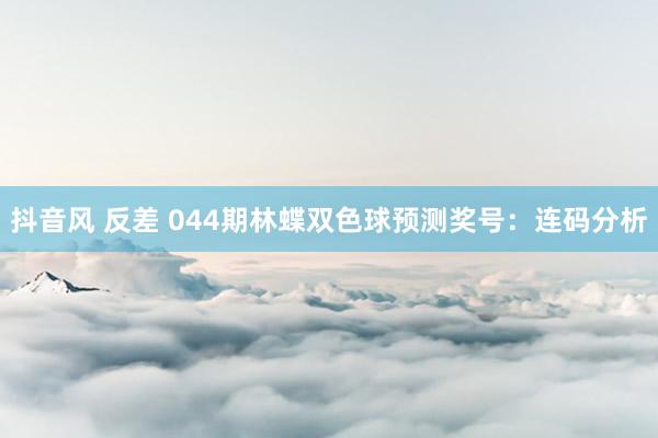 抖音风 反差 044期林蝶双色球预测奖号:连码分析