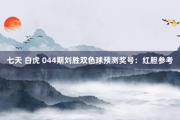 七天 白虎 044期刘胜双色球预测奖号:红胆参考