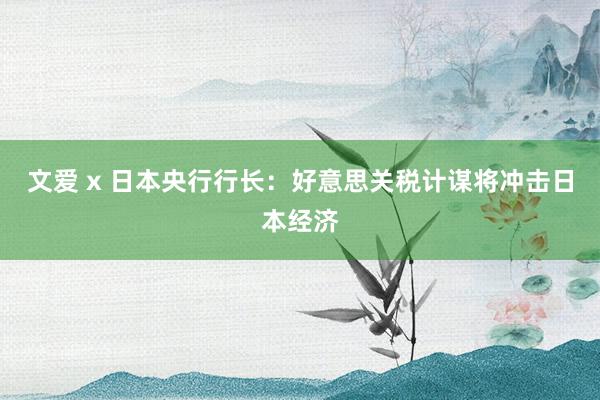 文爱 x 日本央行行长：好意思关税计谋将冲击日本经济