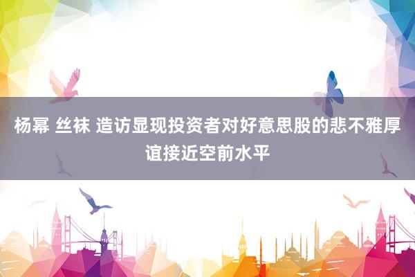 杨幂 丝袜 造访显现投资者对好意思股的悲不雅厚谊接近空前水平