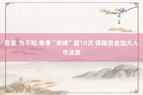 反差 为不知 单季“举牌”超10次 保障资金加大入市法度