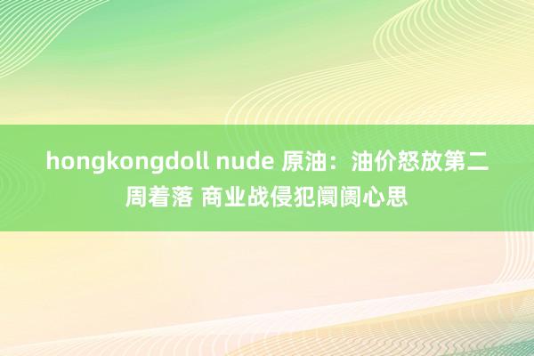 hongkongdoll nude 原油:油价怒放第二周着落 商业战侵犯阛阓心思