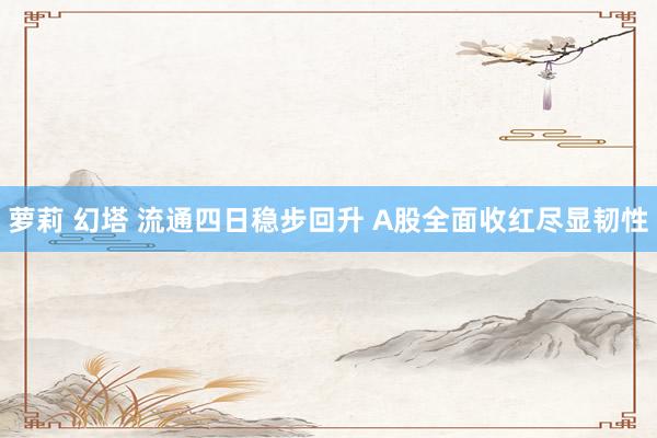 萝莉 幻塔 流通四日稳步回升 A股全面收红尽显韧性