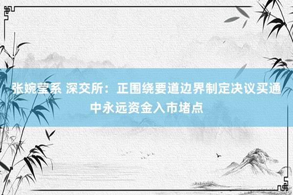 张婉莹系 深交所:正围绕要道边界制定决议买通中永远资金入市堵点
