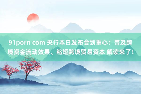 91porn com 央行本日发布会划重心:普及跨境资金流动效果、缩短跨境贸易资本 解读来了!