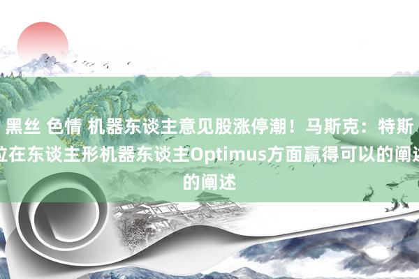 黑丝 色情 机器东谈主意见股涨停潮!马斯克:特斯拉在东谈主形机器东谈主Optimus方面赢得可以的阐述