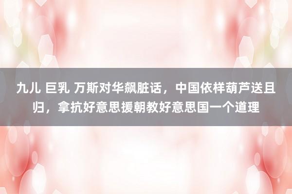 九儿 巨乳 万斯对华飙脏话,中国依样葫芦送且归,拿抗好意思援朝教好意思国一个道理