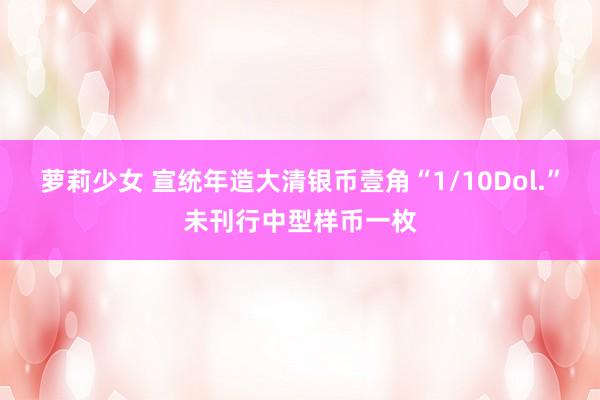 萝莉少女 宣统年造大清银币壹角“1/10Dol.”未刊行中型样币一枚