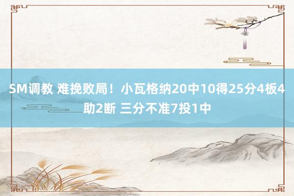 SM调教 难挽败局！小瓦格纳20中10得25分4板4助2断 三分不准7投1中