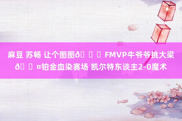 麻豆 苏畅 让个图图😎FMVP牛爷爷挑大梁😤铂金血染赛场 凯尔特东谈主2-0魔术