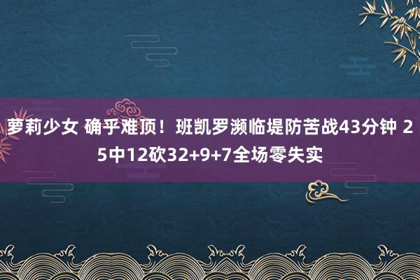 萝莉少女 确乎难顶!班凯罗濒临堤防苦战43分钟 25中12砍32+9+7全场零失实