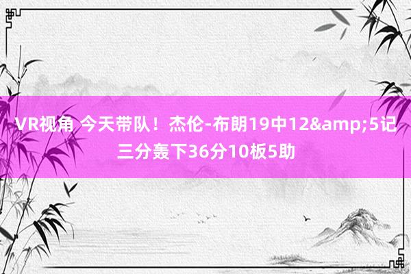 VR视角 今天带队！杰伦-布朗19中12&5记三分轰下36分10板5助