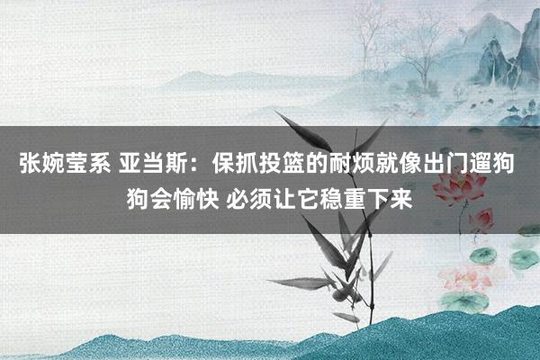 张婉莹系 亚当斯:保抓投篮的耐烦就像出门遛狗 狗会愉快 必须让它稳重下来
