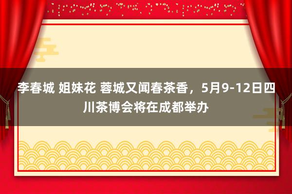 李春城 姐妹花 蓉城又闻春茶香,5月9-12日四川茶博会将在成都举办