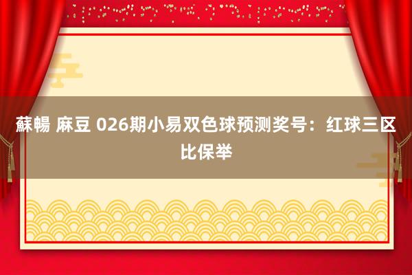 蘇暢 麻豆 026期小易双色球预测奖号:红球三区比保举