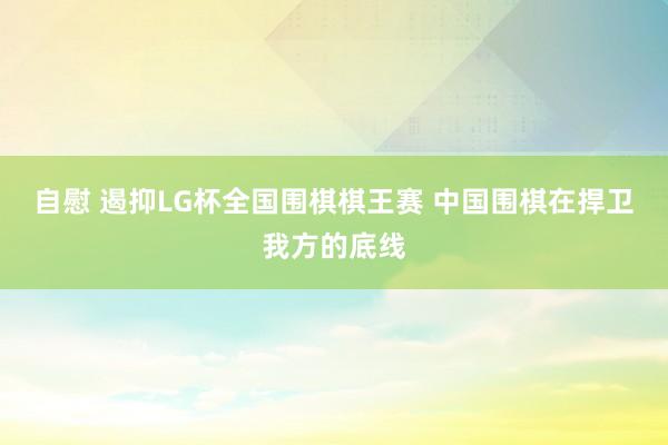 自慰 遏抑LG杯全国围棋棋王赛 中国围棋在捍卫我方的底线