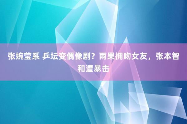 张婉莹系 乒坛变偶像剧?雨果拥吻女友,张本智和遭暴击
