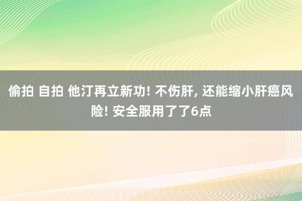 偷拍 自拍 他汀再立新功! 不伤肝, 还能缩小肝癌风险! 安全服用了了6点