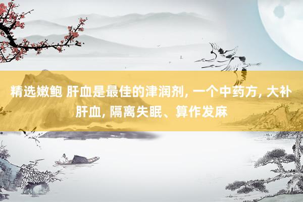 精选嫩鲍 肝血是最佳的津润剂, 一个中药方, 大补肝血, 隔离失眠、算作发麻