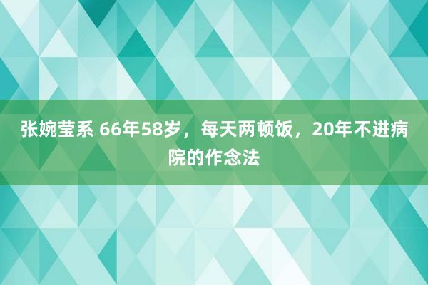 张婉莹系 66年58岁,每天两顿饭,20年不进病院的作念法
