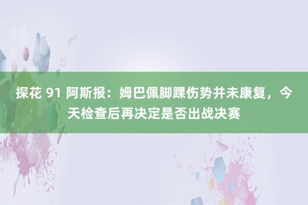 探花 91 阿斯报：姆巴佩脚踝伤势并未康复，今天检查后再决定是否出战决赛