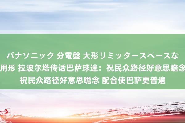 パナソニック 分電盤 大形リミッタースペースなし 露出・半埋込両用形 拉波尔塔传话巴萨球迷:祝民众路径好意思瞻念 配合使巴萨更普遍