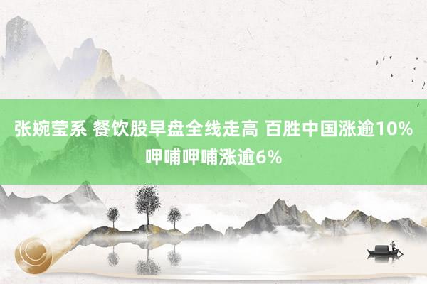 张婉莹系 餐饮股早盘全线走高 百胜中国涨逾10%呷哺呷哺涨逾6%
