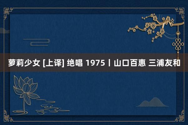 萝莉少女 [上译] 绝唱 1975丨山口百惠 三浦友和
