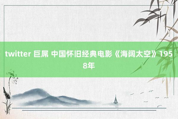 twitter 巨屌 中国怀旧经典电影《海阔太空》1958年